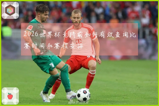 2026世界杯竞猜前如何有效查询比赛时间和赛程安排