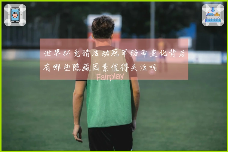 世界杯竞猜活动冠军赔率变化背后有哪些隐藏因素值得关注吗