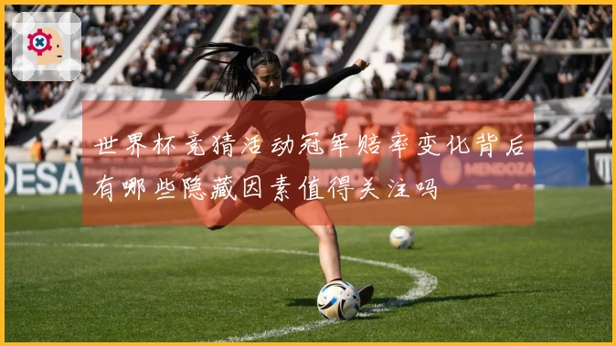 世界杯竞猜活动冠军赔率变化背后有哪些隐藏因素值得关注吗