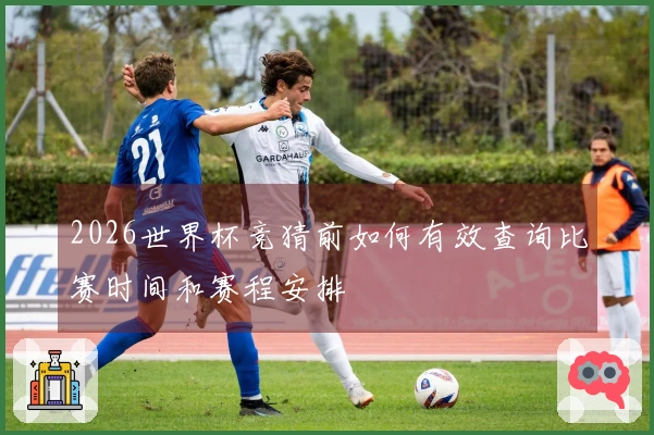 2026世界杯竞猜前如何有效查询比赛时间和赛程安排